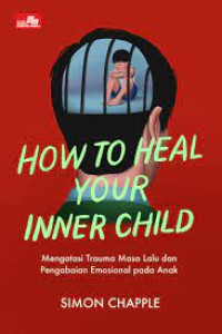 How To Heal Your Inner child : Mengatasi Trauma Masa Lalu dan Pengabaian Emosional pada Anak
